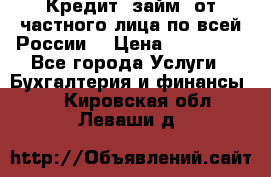 Кредит (займ) от частного лица по всей России  › Цена ­ 400 000 - Все города Услуги » Бухгалтерия и финансы   . Кировская обл.,Леваши д.